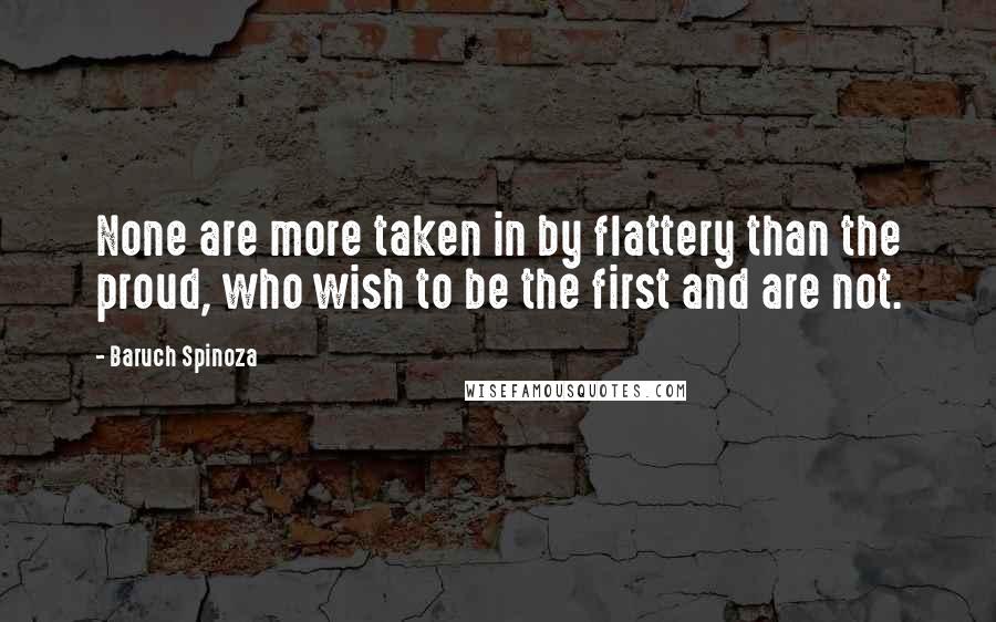 Baruch Spinoza quotes: None are more taken in by flattery than the proud, who wish to be the first and are not.