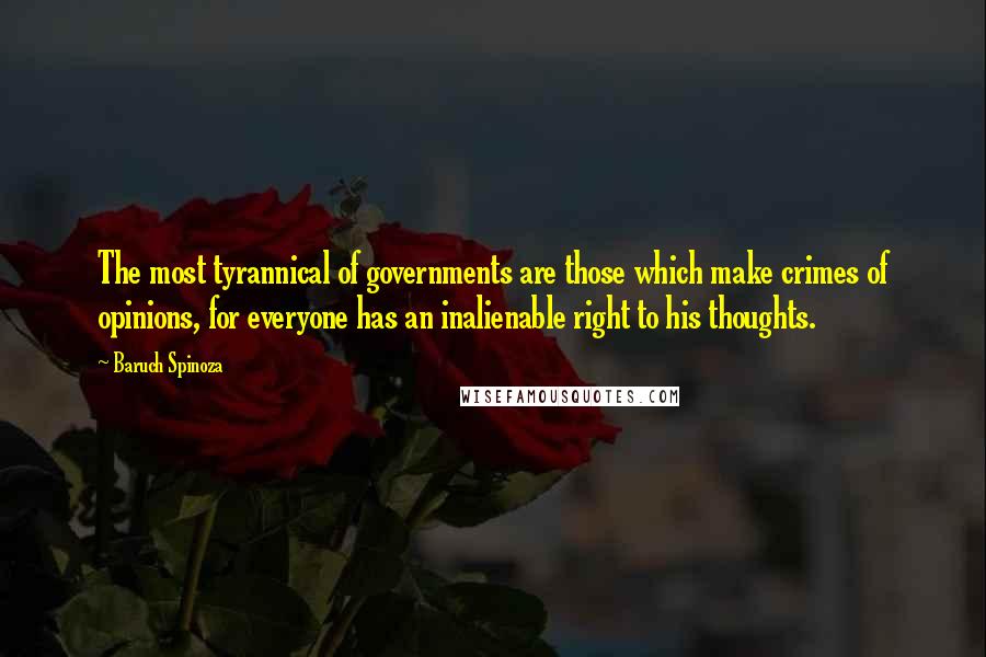 Baruch Spinoza quotes: The most tyrannical of governments are those which make crimes of opinions, for everyone has an inalienable right to his thoughts.