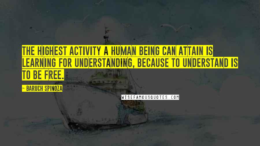 Baruch Spinoza quotes: The highest activity a human being can attain is learning for understanding, because to understand is to be free.