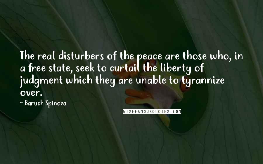 Baruch Spinoza quotes: The real disturbers of the peace are those who, in a free state, seek to curtail the liberty of judgment which they are unable to tyrannize over.