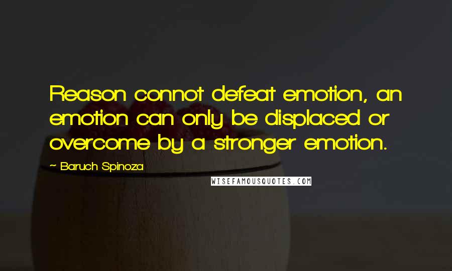 Baruch Spinoza quotes: Reason connot defeat emotion, an emotion can only be displaced or overcome by a stronger emotion.