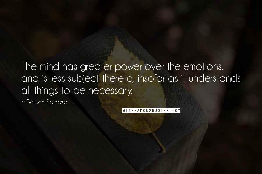 Baruch Spinoza quotes: The mind has greater power over the emotions, and is less subject thereto, insofar as it understands all things to be necessary.