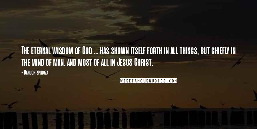 Baruch Spinoza quotes: The eternal wisdom of God ... has shown itself forth in all things, but chiefly in the mind of man, and most of all in Jesus Christ.