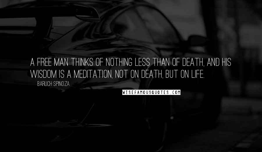 Baruch Spinoza quotes: A free man thinks of nothing less than of death, and his wisdom is a meditation, not on death, but on life.