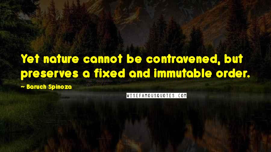 Baruch Spinoza quotes: Yet nature cannot be contravened, but preserves a fixed and immutable order.