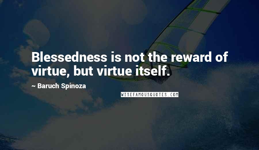 Baruch Spinoza quotes: Blessedness is not the reward of virtue, but virtue itself.