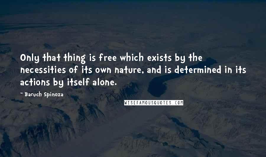 Baruch Spinoza quotes: Only that thing is free which exists by the necessities of its own nature, and is determined in its actions by itself alone.