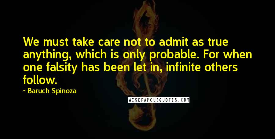 Baruch Spinoza quotes: We must take care not to admit as true anything, which is only probable. For when one falsity has been let in, infinite others follow.