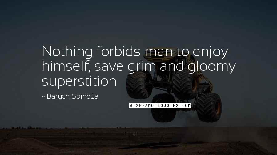 Baruch Spinoza quotes: Nothing forbids man to enjoy himself, save grim and gloomy superstition