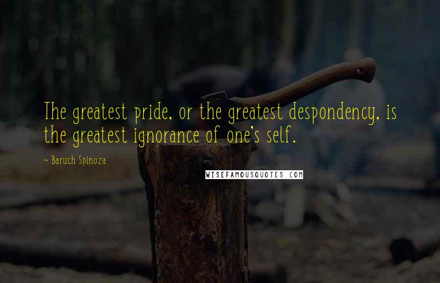 Baruch Spinoza quotes: The greatest pride, or the greatest despondency, is the greatest ignorance of one's self.