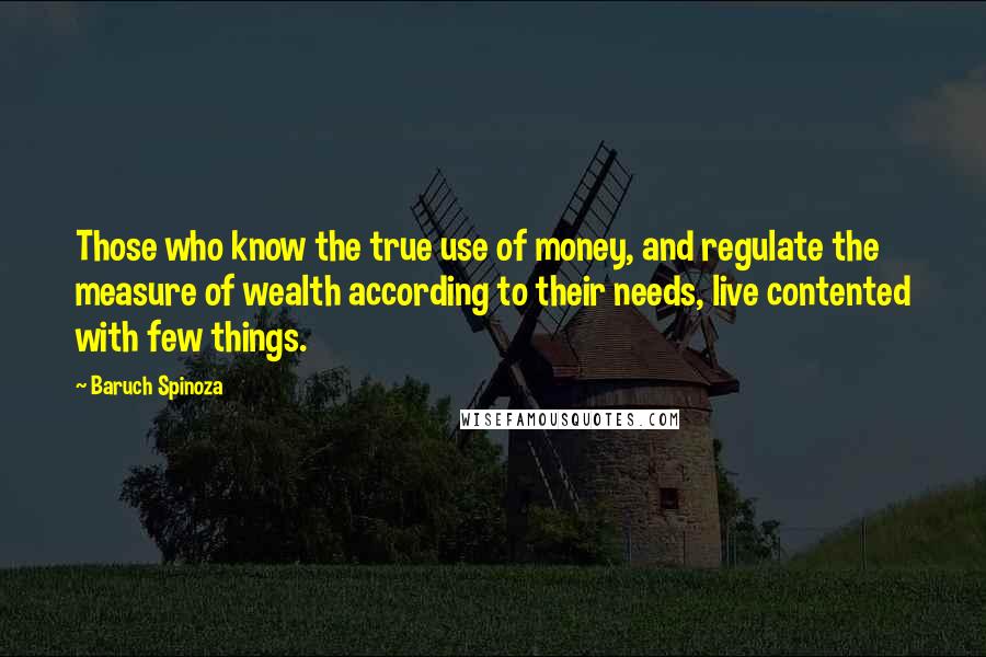 Baruch Spinoza quotes: Those who know the true use of money, and regulate the measure of wealth according to their needs, live contented with few things.