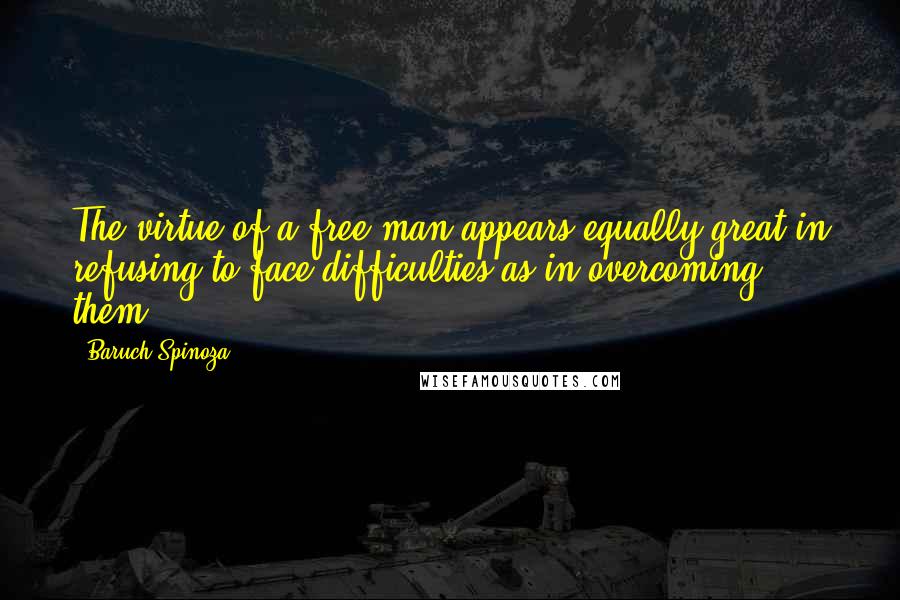 Baruch Spinoza quotes: The virtue of a free man appears equally great in refusing to face difficulties as in overcoming them.