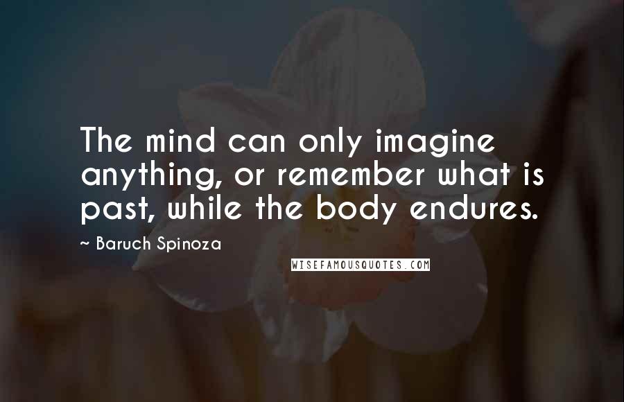 Baruch Spinoza quotes: The mind can only imagine anything, or remember what is past, while the body endures.