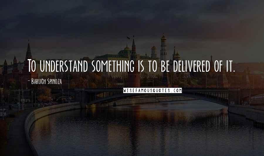 Baruch Spinoza quotes: To understand something is to be delivered of it.