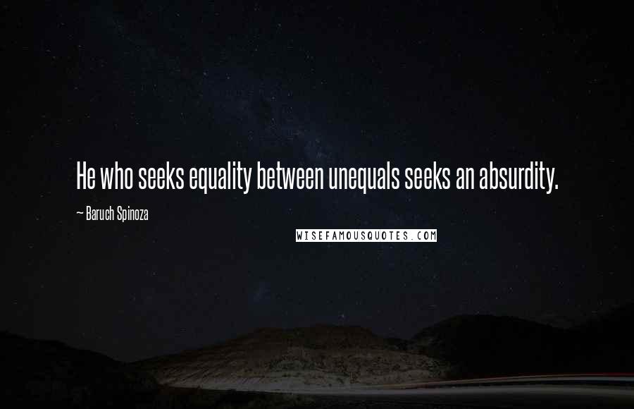 Baruch Spinoza quotes: He who seeks equality between unequals seeks an absurdity.