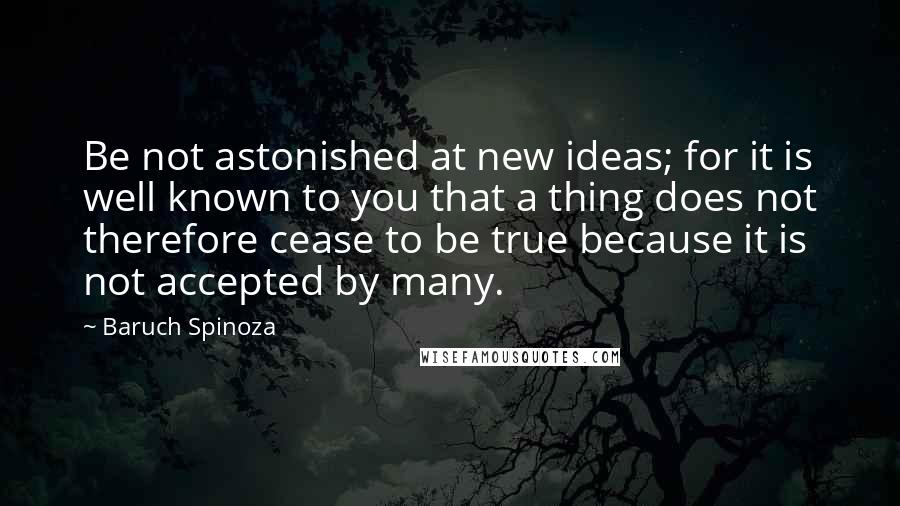 Baruch Spinoza quotes: Be not astonished at new ideas; for it is well known to you that a thing does not therefore cease to be true because it is not accepted by many.