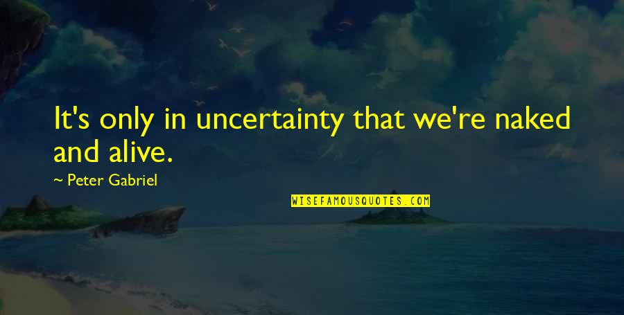 Baruchello Quotes By Peter Gabriel: It's only in uncertainty that we're naked and Baruchello Quotes By Peter Gabriel: It's only in uncertainty that we're naked and