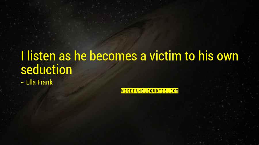 Baruffe Chiozzotte Quotes By Ella Frank: I listen as he becomes a victim to Baruffe Chiozzotte Quotes By Ella Frank: I listen as he becomes a victim to