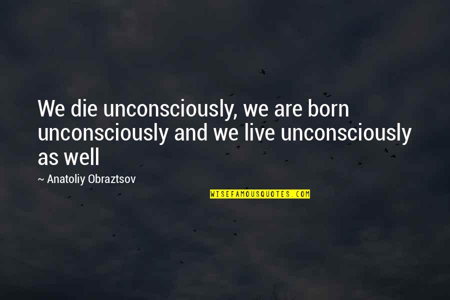 Barulho De Chuva Quotes By Anatoliy Obraztsov: We die unconsciously, we are born unconsciously and Barulho De Chuva Quotes By Anatoliy Obraztsov: We die unconsciously, we are born unconsciously and