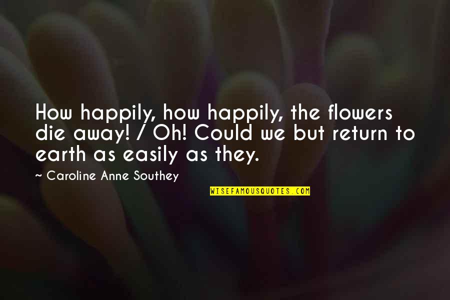 Baruzzini Quotes By Caroline Anne Southey: How happily, how happily, the flowers die away! Baruzzini Quotes By Caroline Anne Southey: How happily, how happily, the flowers die away!