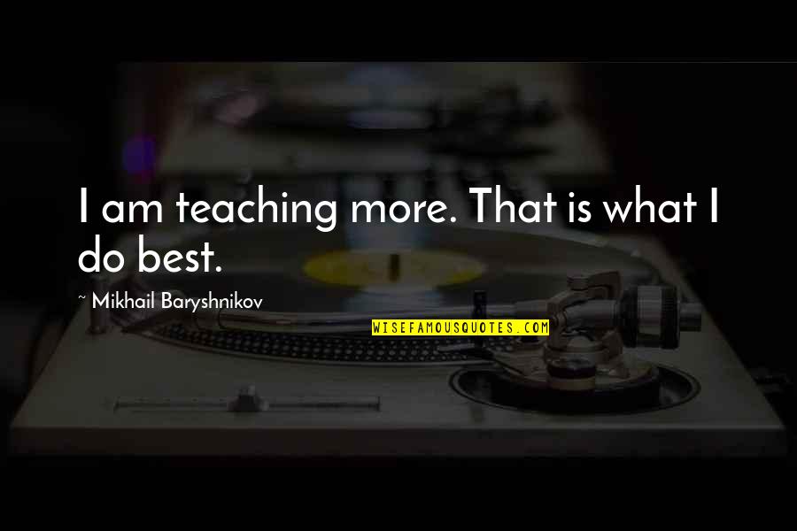 Baryshnikov Quotes By Mikhail Baryshnikov: I am teaching more. That is what I Baryshnikov Quotes By Mikhail Baryshnikov: I am teaching more. That is what I