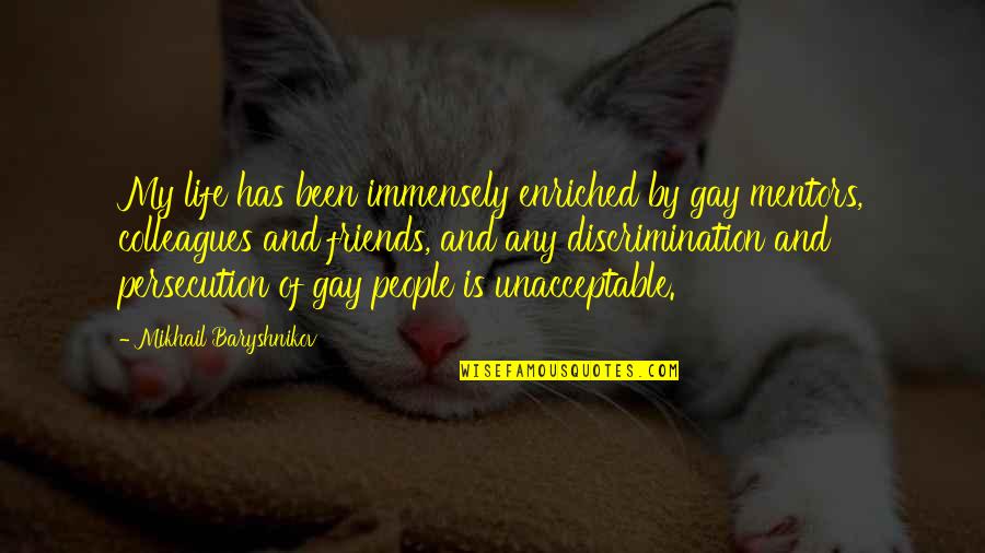 Baryshnikov Quotes By Mikhail Baryshnikov: My life has been immensely enriched by gay Baryshnikov Quotes By Mikhail Baryshnikov: My life has been immensely enriched by gay