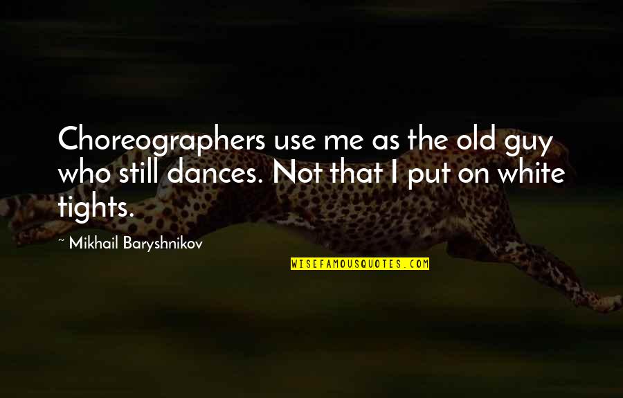 Baryshnikov Quotes By Mikhail Baryshnikov: Choreographers use me as the old guy who Baryshnikov Quotes By Mikhail Baryshnikov: Choreographers use me as the old guy who