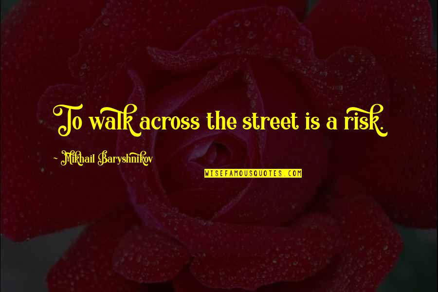Baryshnikov Quotes By Mikhail Baryshnikov: To walk across the street is a risk.