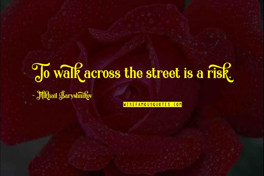 Baryshnikov Quotes By Mikhail Baryshnikov: To walk across the street is a risk. Baryshnikov Quotes By Mikhail Baryshnikov: To walk across the street is a risk.