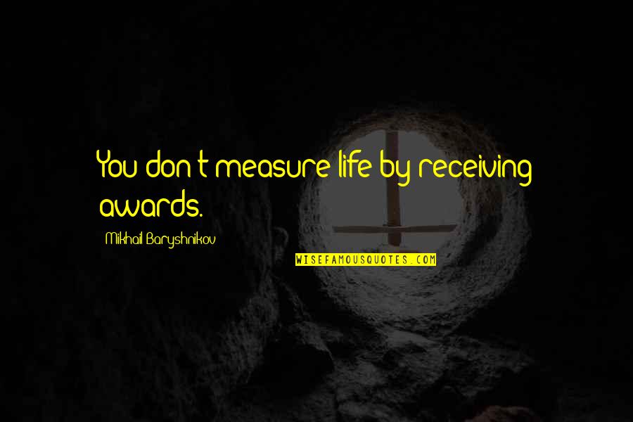 Baryshnikov Quotes By Mikhail Baryshnikov: You don't measure life by receiving awards. Baryshnikov Quotes By Mikhail Baryshnikov: You don't measure life by receiving awards.