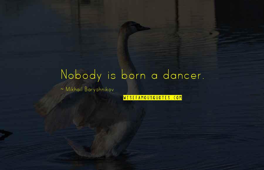 Baryshnikov Quotes By Mikhail Baryshnikov: Nobody is born a dancer. Baryshnikov Quotes By Mikhail Baryshnikov: Nobody is born a dancer.