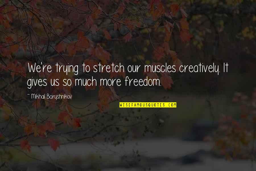 Baryshnikov Quotes By Mikhail Baryshnikov: We're trying to stretch our muscles creatively. It Baryshnikov Quotes By Mikhail Baryshnikov: We're trying to stretch our muscles creatively. It