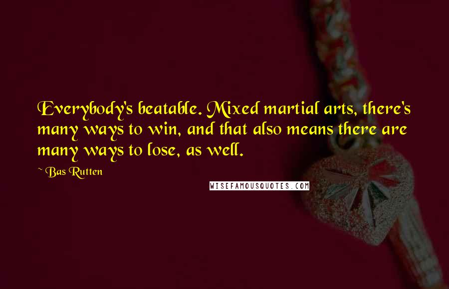 Bas Rutten quotes: Everybody's beatable. Mixed martial arts, there's many ways to win, and that also means there are many ways to lose, as well.