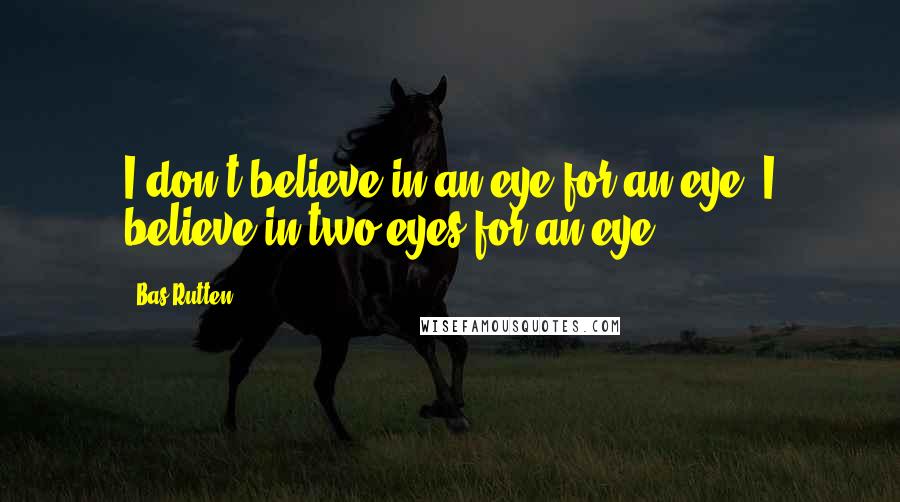 Bas Rutten quotes: I don't believe in an eye for an eye. I believe in two eyes for an eye.