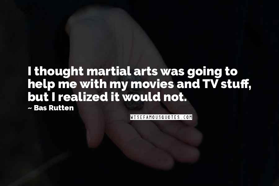 Bas Rutten quotes: I thought martial arts was going to help me with my movies and TV stuff, but I realized it would not.