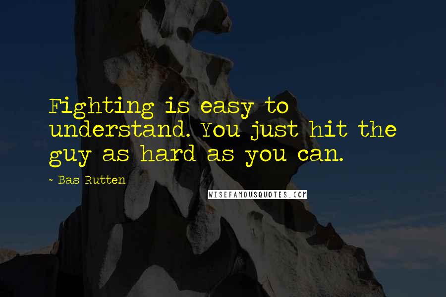 Bas Rutten quotes: Fighting is easy to understand. You just hit the guy as hard as you can.
