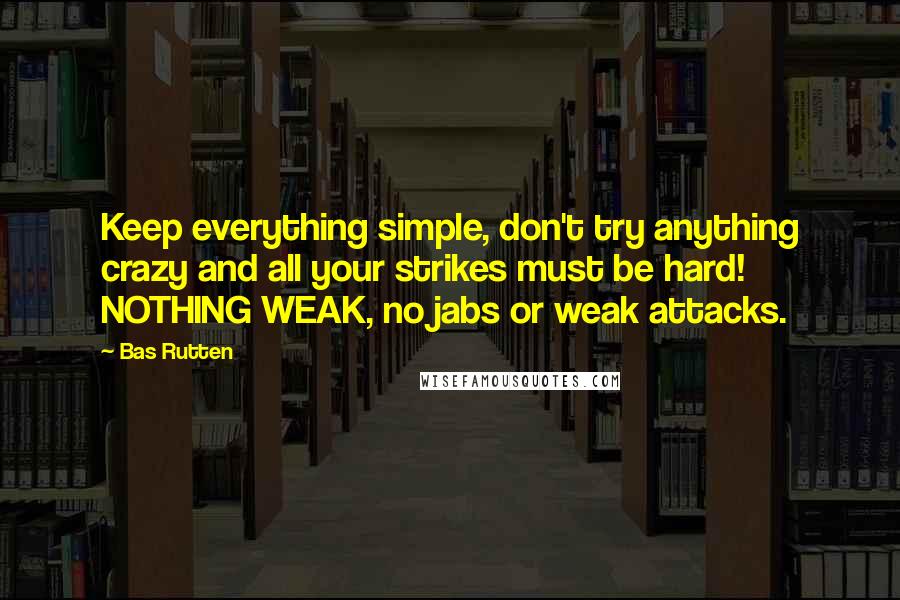 Bas Rutten quotes: Keep everything simple, don't try anything crazy and all your strikes must be hard! NOTHING WEAK, no jabs or weak attacks.