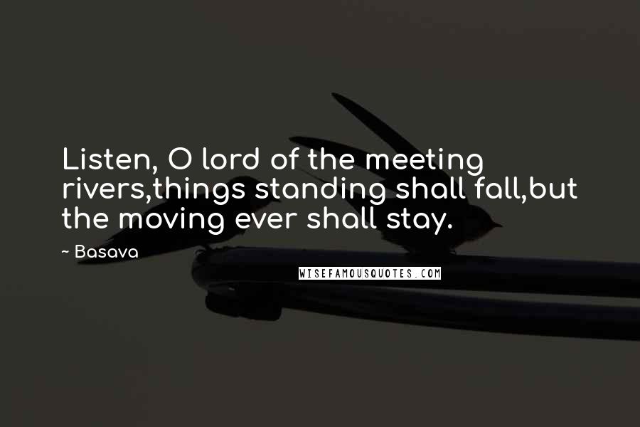 Basava quotes: Listen, O lord of the meeting rivers,things standing shall fall,but the moving ever shall stay.