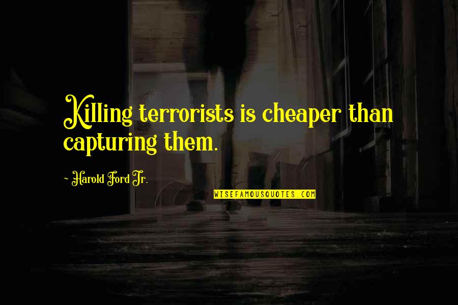 Bascome Lodge Quotes By Harold Ford Jr.: Killing terrorists is cheaper than capturing them. Bascome Lodge Quotes By Harold Ford Jr.: Killing terrorists is cheaper than capturing them.