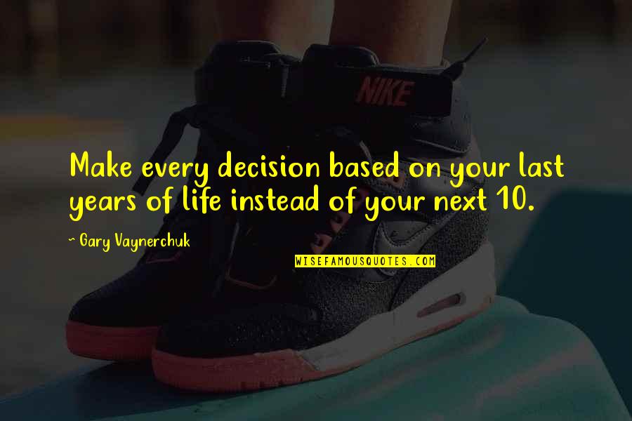 Based On Life Quotes By Gary Vaynerchuk: Make every decision based on your last years