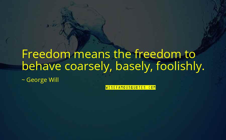 Basely Quotes By George Will: Freedom means the freedom to behave coarsely, basely,