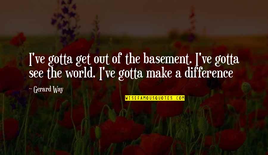 Basement Quotes By Gerard Way: I've gotta get out of the basement. I've Basement Quotes By Gerard Way: I've gotta get out of the basement. I've