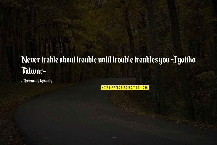 Baserunner Mitt Quotes By Rosemary Kesauly: Never troble about trouble until trouble troubles you
