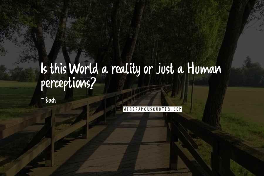 Bash quotes: Is this World a reality or just a Human perceptions?