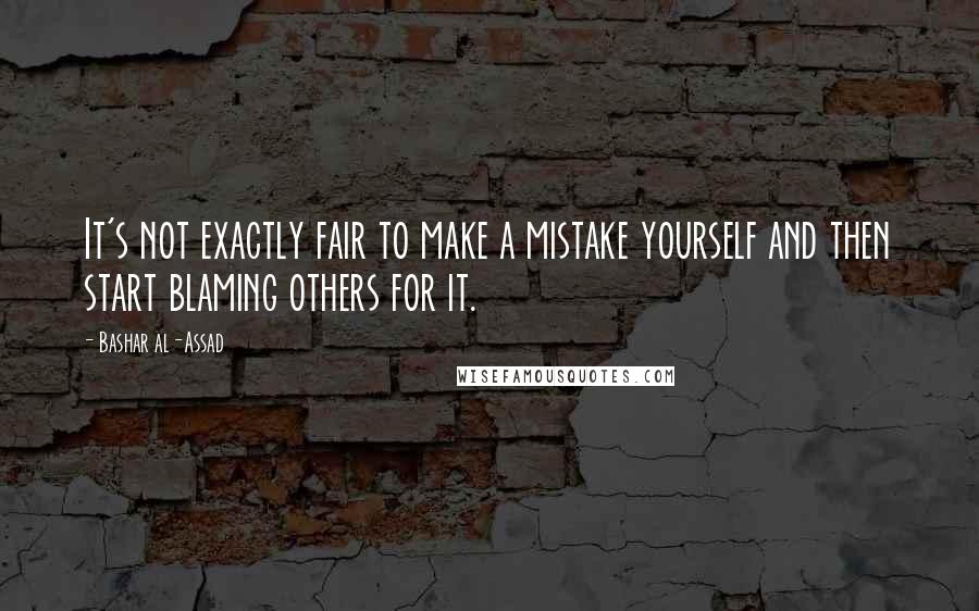 Bashar Al-Assad quotes: It's not exactly fair to make a mistake yourself and then start blaming others for it. Bashar Al-Assad quotes: It's not exactly fair to make a mistake yourself and then start blaming others for it.