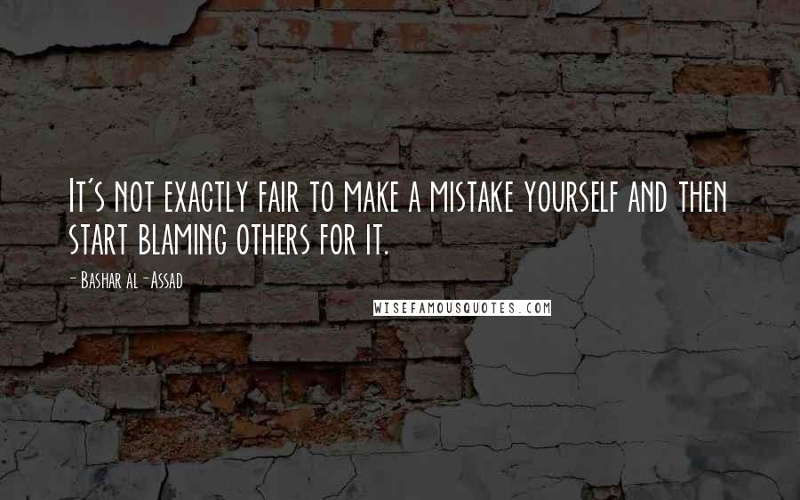 Bashar Al-Assad quotes: It's not exactly fair to make a mistake yourself and then start blaming others for it.