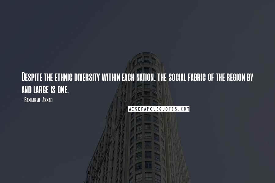 Bashar Al-Assad quotes: Despite the ethnic diversity within each nation, the social fabric of the region by and large is one. Bashar Al-Assad quotes: Despite the ethnic diversity within each nation, the social fabric of the region by and large is one.