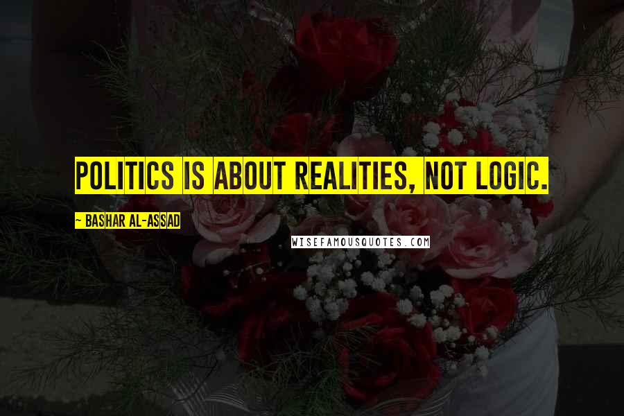 Bashar Al-Assad quotes: Politics is about realities, not logic.