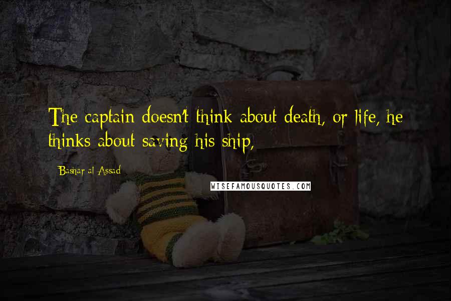 Bashar Al-Assad quotes: The captain doesn't think about death, or life, he thinks about saving his ship,