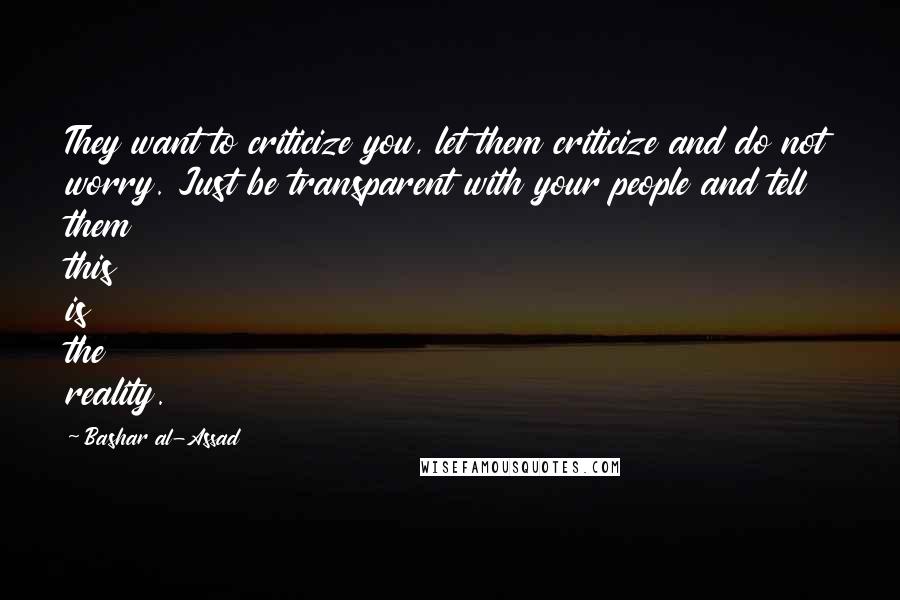 Bashar Al-Assad quotes: They want to criticize you, let them criticize and do not worry. Just be transparent with your people and tell them this is the reality. Bashar Al-Assad quotes: They want to criticize you, let them criticize and do not worry. Just be transparent with your people and tell them this is the reality.